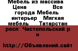 Мебель из массива › Цена ­ 100 000 - Все города Мебель, интерьер » Мягкая мебель   . Татарстан респ.,Чистопольский р-н